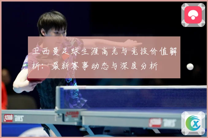 卫西曼足球生涯高光与竞技价值解析：最新赛事动态与深度分析