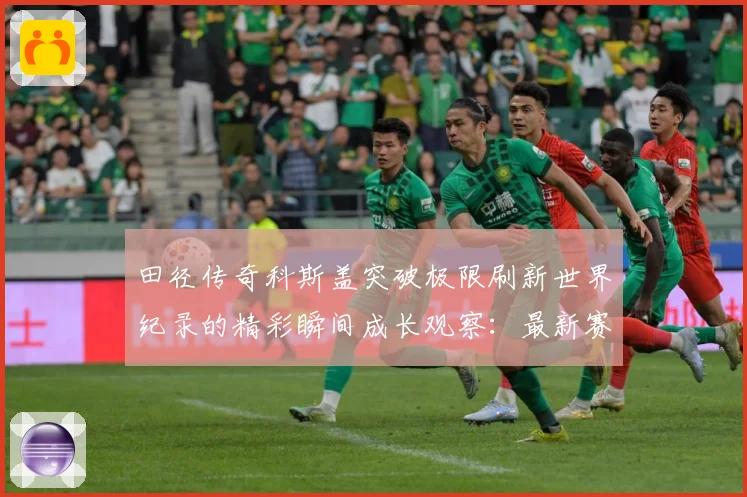田径传奇科斯盖突破极限刷新世界纪录的精彩瞬间成长观察：最新赛事动态与深度分析