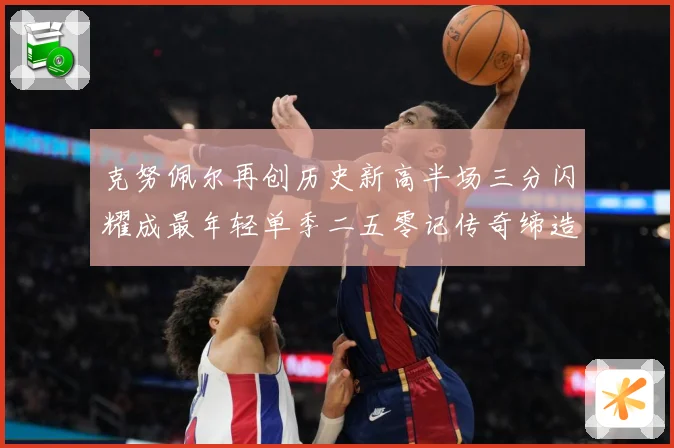 克努佩尔再创历史新高半场三分闪耀成最年轻单季二五零记传奇缔造赛场复盘：最新赛事动态与深度分析