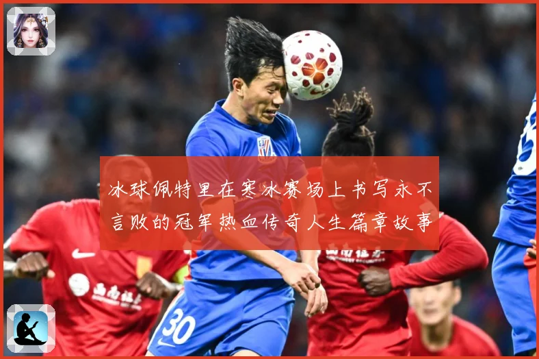 冰球佩特里在寒冰赛场上书写永不言败的冠军热血传奇人生篇章故事成长观察：最新赛事动态与深度分析