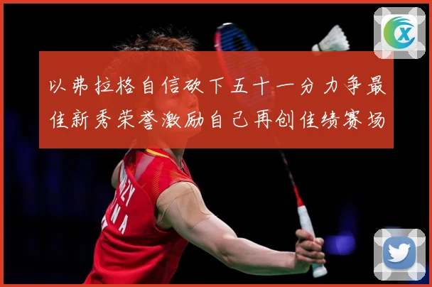 以弗拉格自信砍下五十一分力争最佳新秀荣誉激励自己再创佳绩赛场复盘：最新赛事动态与深度分析