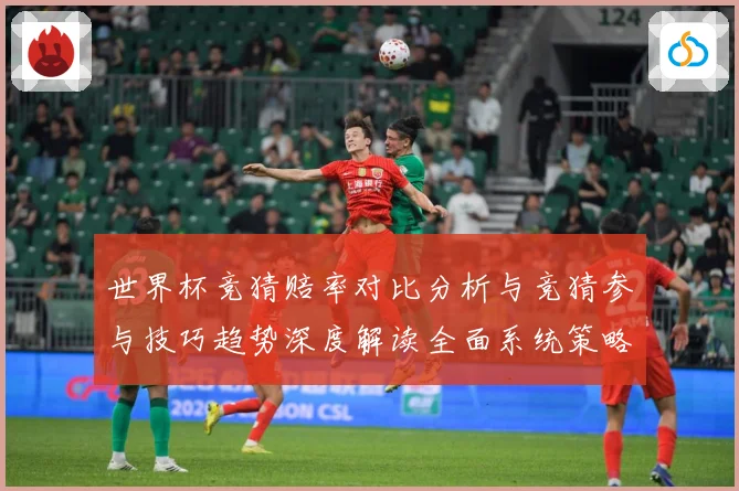 世界杯竞猜赔率对比分析与竞猜参与技巧趋势深度解读全面系统策略数据研判：最新赛事动态与深度分析