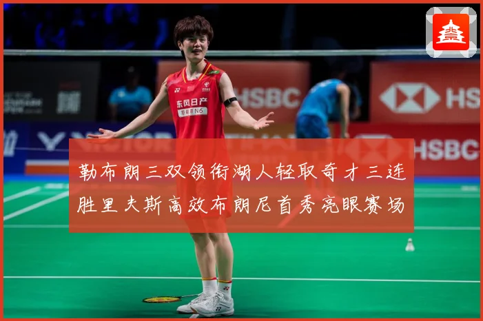 勒布朗三双领衔湖人轻取奇才三连胜里夫斯高效布朗尼首秀亮眼赛场复盘：最新赛事动态与深度分析
