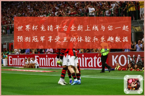 世界杯竞猜平台全新上线与你一起预测冠军享受互动体验和乐趣数据研判：最新赛事动态与深度分析