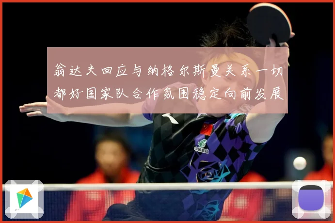翁达夫回应与纳格尔斯曼关系一切都好国家队合作氛围稳定向前发展战术观察：最新赛事动态与深度分析