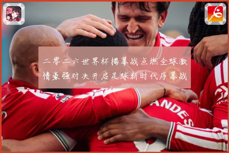 二零二六世界杯揭幕战点燃全球激情豪强对决开启足球新时代序幕战术观察：最新赛事动态与深度分析