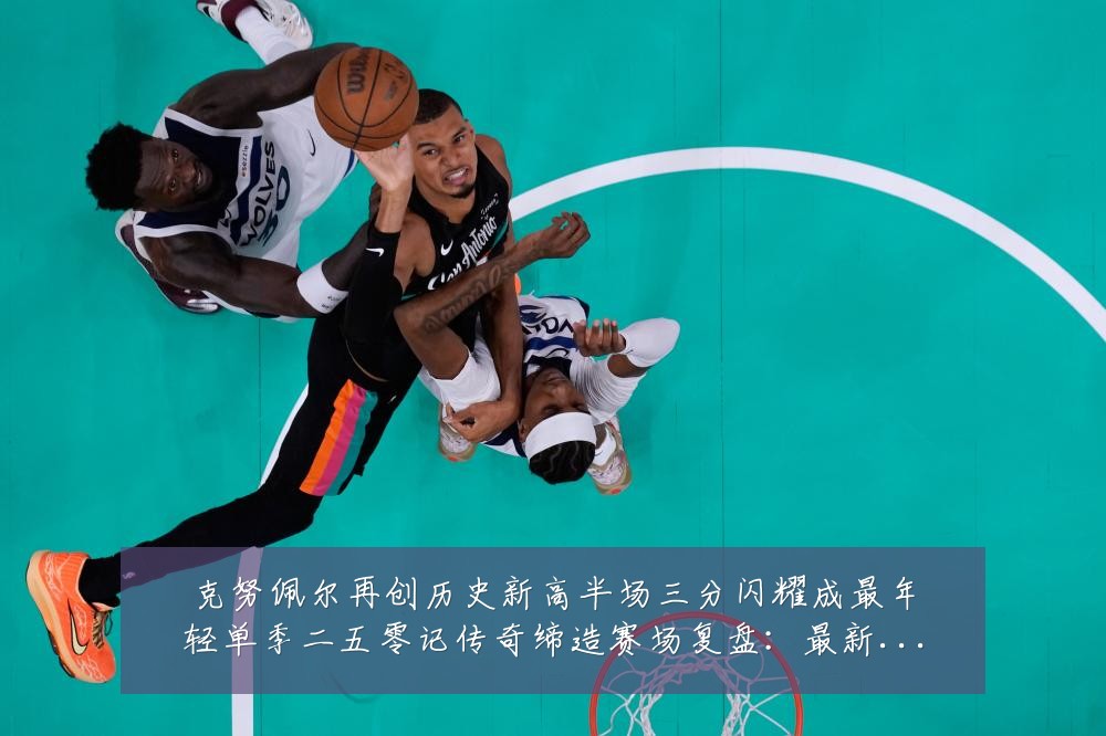 克努佩尔再创历史新高半场三分闪耀成最年轻单季二五零记传奇缔造赛场复盘：最新赛事动态与深度分析