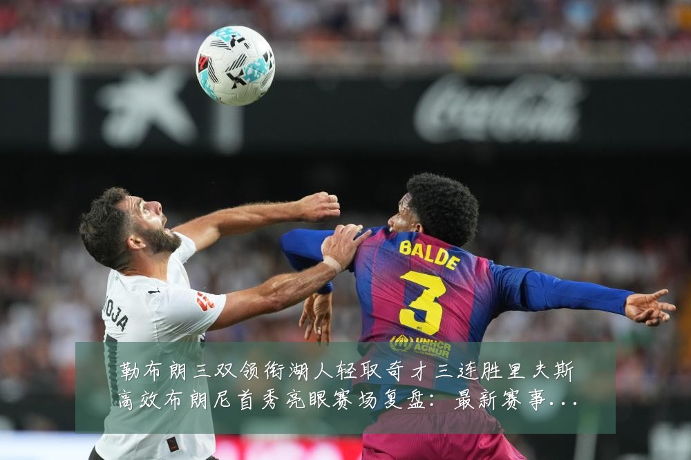 勒布朗三双领衔湖人轻取奇才三连胜里夫斯高效布朗尼首秀亮眼赛场复盘：最新赛事动态与深度分析