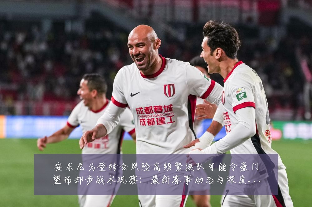 安东尼戈登转会风险高频繁换队可能令豪门望而却步战术观察:最新赛事动态与深度分析