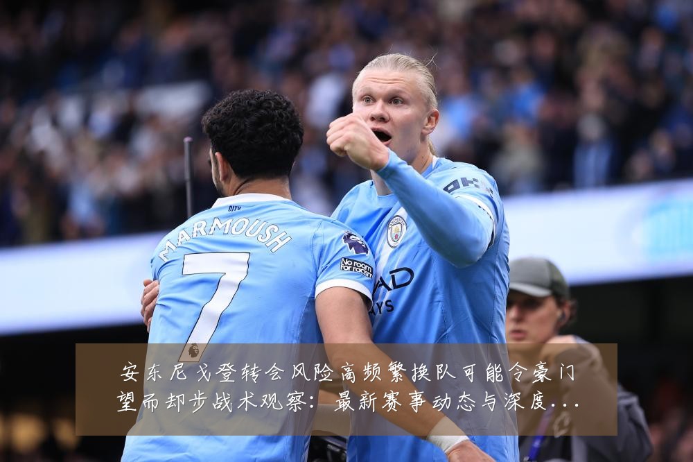 安东尼戈登转会风险高频繁换队可能令豪门望而却步战术观察:最新赛事动态与深度分析