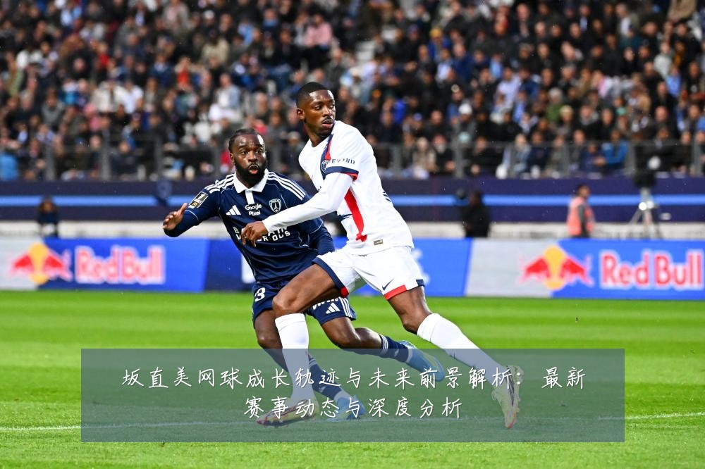 坂直美网球成长轨迹与未来前景解析:最新赛事动态与深度分析