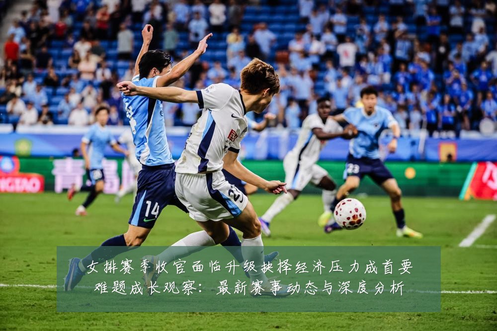 女排赛季收官面临升级抉择经济压力成首要难题成长观察：最新赛事动态与深度分析
