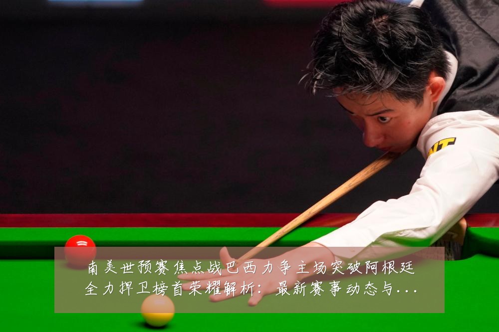 南美世预赛焦点战巴西力争主场突破阿根廷全力捍卫榜首荣耀解析：最新赛事动态与深度分析