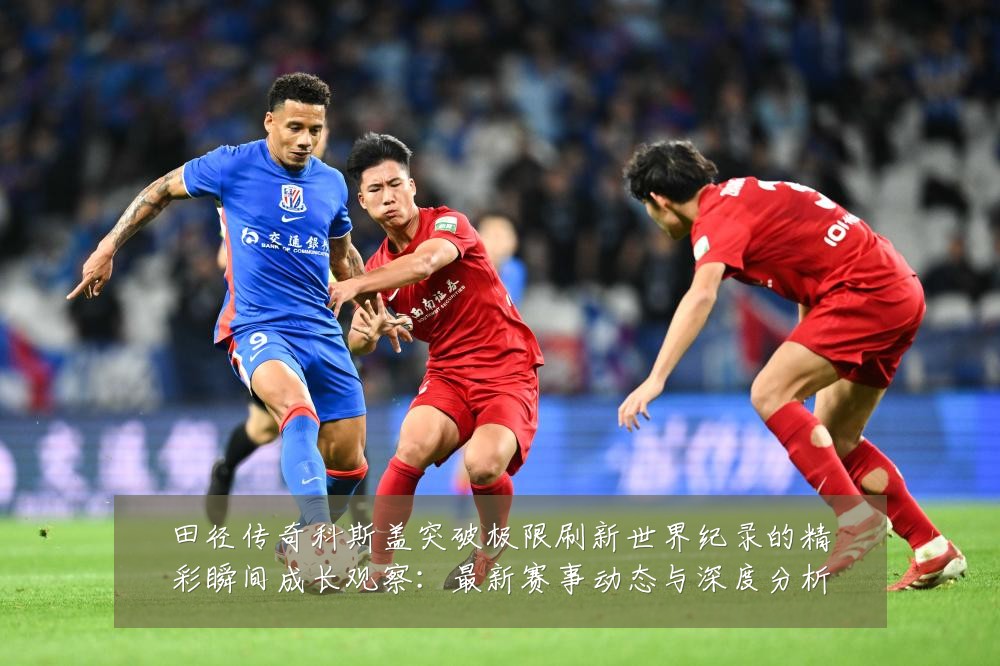 田径传奇科斯盖突破极限刷新世界纪录的精彩瞬间成长观察：最新赛事动态与深度分析