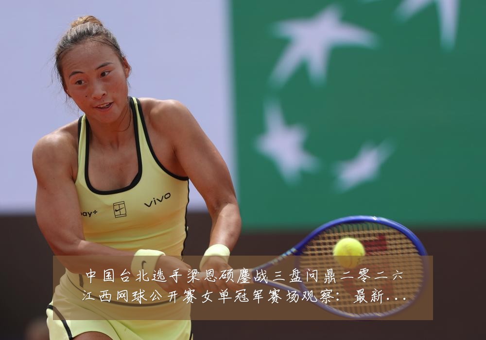 中国台北选手梁恩硕鏖战三盘问鼎二零二六江西网球公开赛女单冠军赛场观察：最新赛事动态与深度分析