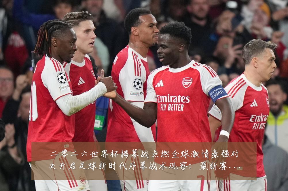 二零二六世界杯揭幕战点燃全球激情豪强对决开启足球新时代序幕战术观察:最新赛事动态与深度分析