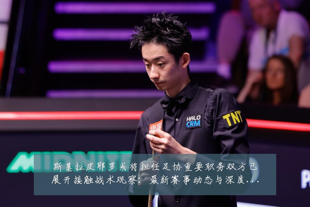 斯基拉皮耶罗或将担任足协重要职务双方已展开接触战术观察:最新赛事动态与深度分析