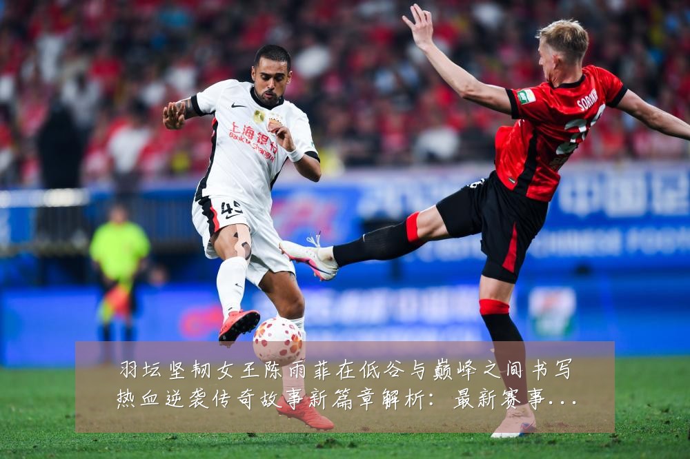 羽坛坚韧女王陈雨菲在低谷与巅峰之间书写热血逆袭传奇故事新篇章解析：最新赛事动态与深度分析